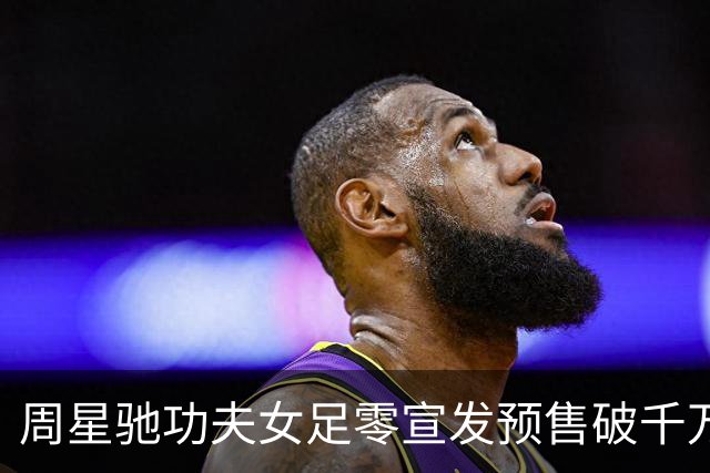 周星驰功夫女足零宣发预售破千万，张柏芝包18场力挺，12亿才回本